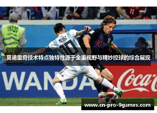 莫德里奇技术特点独特性源于全面视野与精妙控球的综合展现