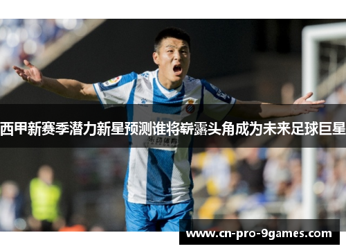 西甲新赛季潜力新星预测谁将崭露头角成为未来足球巨星