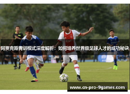 阿贾克斯青训模式深度解析：如何培养世界级足球人才的成功秘诀
