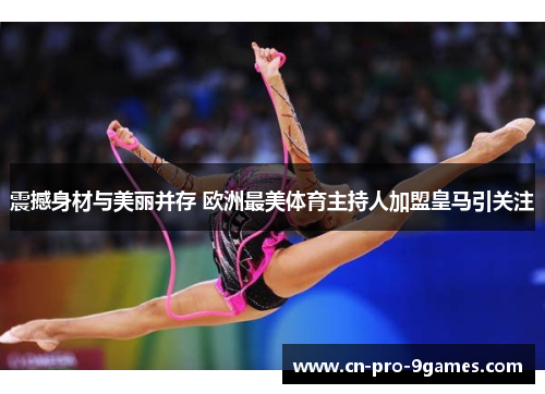 震撼身材与美丽并存 欧洲最美体育主持人加盟皇马引关注