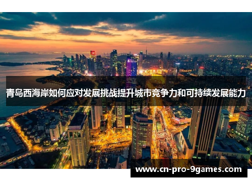 青岛西海岸如何应对发展挑战提升城市竞争力和可持续发展能力 青岛西海岸如何应对发展挑战提升城市竞争力和可持续发展能力
