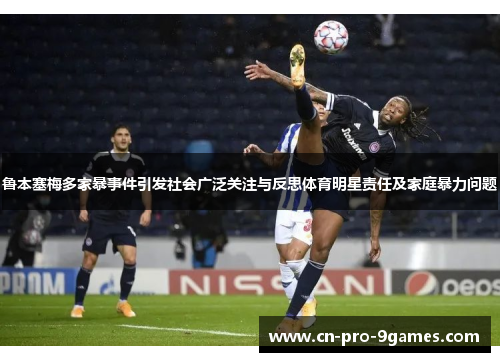 鲁本塞梅多家暴事件引发社会广泛关注与反思体育明星责任及家庭暴力问题