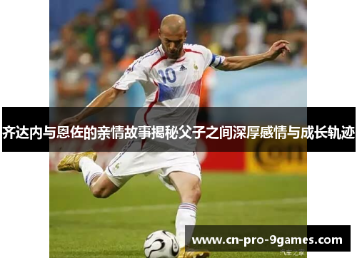 齐达内与恩佐的亲情故事揭秘父子之间深厚感情与成长轨迹