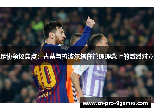 足协争议焦点：古蒂与拉波尔塔在管理理念上的激烈对立