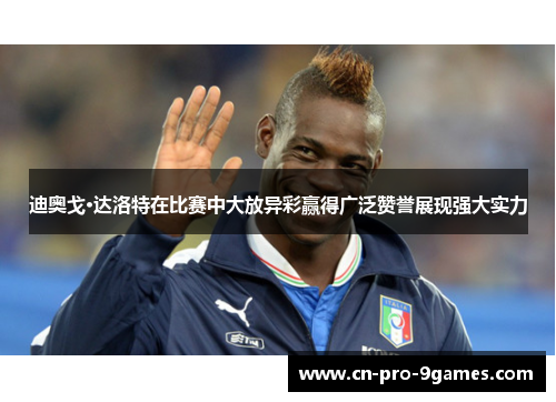 迪奥戈·达洛特在比赛中大放异彩赢得广泛赞誉展现强大实力