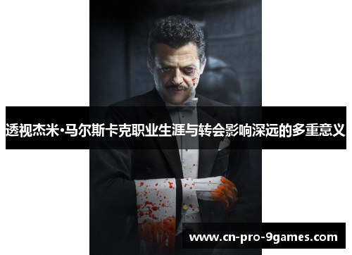 透视杰米·马尔斯卡克职业生涯与转会影响深远的多重意义