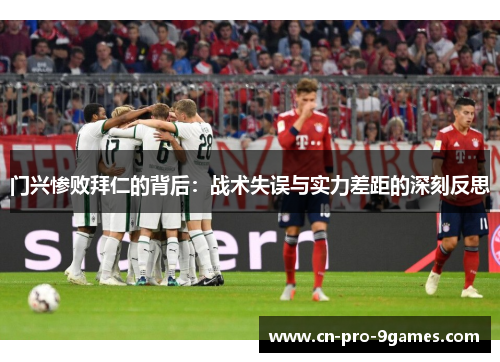 门兴惨败拜仁的背后：战术失误与实力差距的深刻反思