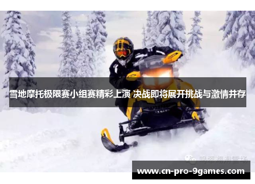 雪地摩托极限赛小组赛精彩上演 决战即将展开挑战与激情并存