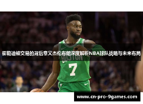 霍勒迪被交易的背后意义杰伦布朗深度解析NBA球队战略与未来布局