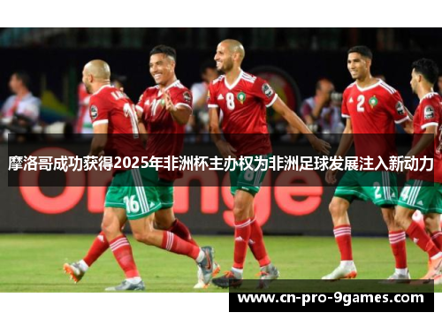 摩洛哥成功获得2025年非洲杯主办权为非洲足球发展注入新动力