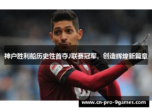 神户胜利船历史性首夺J联赛冠军，创造辉煌新篇章