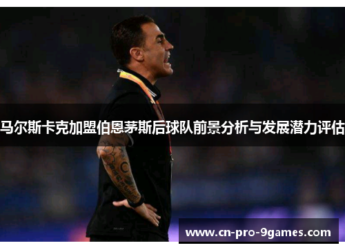 马尔斯卡克加盟伯恩茅斯后球队前景分析与发展潜力评估