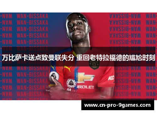 万比萨卡送点致曼联失分 重回老特拉福德的尴尬时刻
