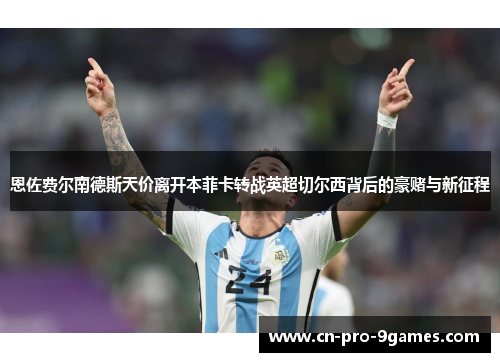 恩佐费尔南德斯天价离开本菲卡转战英超切尔西背后的豪赌与新征程