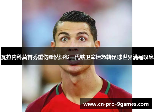 瓦拉内科莫首秀重伤黯然退役一代铁卫命运急转足球世界满是叹息