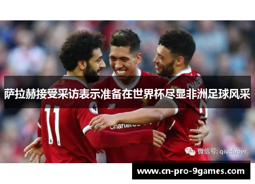 萨拉赫接受采访表示准备在世界杯尽显非洲足球风采